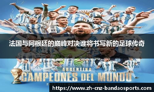 法国与阿根廷的巅峰对决谁将书写新的足球传奇